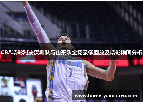 CBA精彩对决深圳队与山东队全场录像回放及精彩瞬间分析