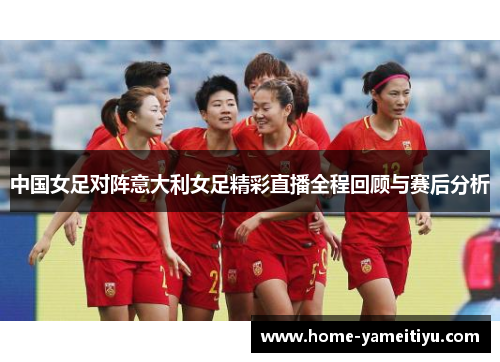 中国女足对阵意大利女足精彩直播全程回顾与赛后分析