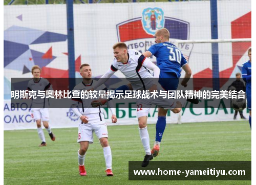明斯克与奥林比查的较量揭示足球战术与团队精神的完美结合